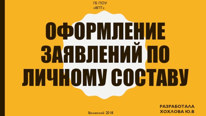 Оформление заявлений по личному составуРазработала Хохлова Ю.ВГБ ПОУ «ВПТ»Волжский 2018