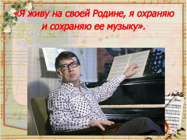 «Я живу на своей Родине, я охраняю и сохраняю ее музыку».