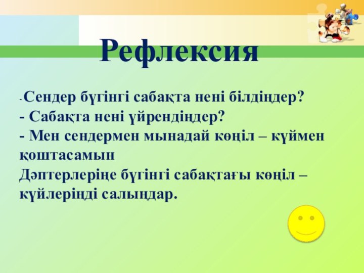 Рефлексия- Сендер бүгінгі сабақта нені білдіңдер?- Сабақта нені үйрендіңдер?- Мен сендермен мынадай