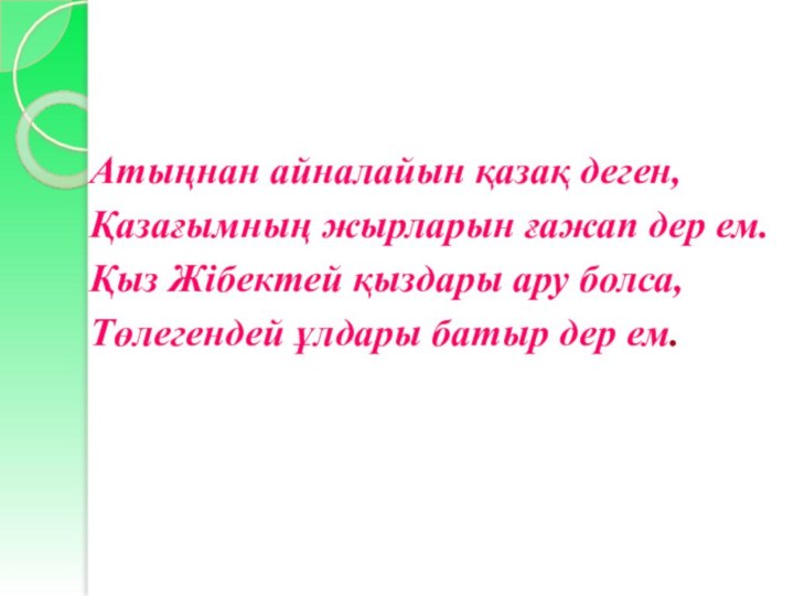 Атыңнан айналайын қазақ деген,Қазағымның жырларын ғажап дер ем.Қыз Жібектей қыздары ару болса,Төлегендей ұлдары батыр дер ем.