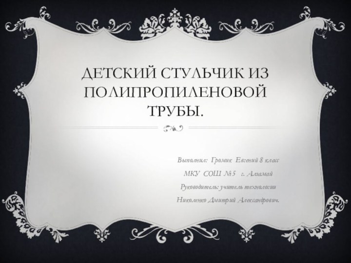 Детский стульчик из полипропиленовой трубы.Выполнил: Громик Евгений 8 классМКУ СОШ №5