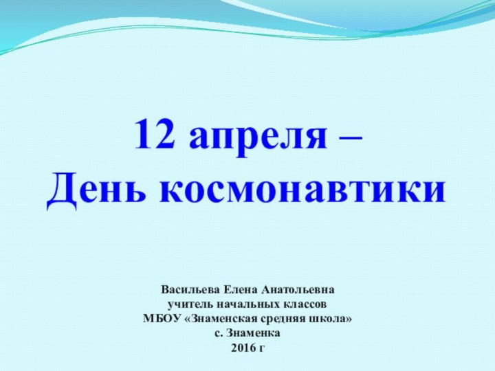 12 апреля –  День космонавтикиВасильева Елена Анатольевнаучитель начальных классовМБОУ