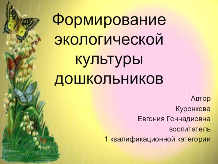 Формирование экологической культуры дошкольников Автор  Куренкова Евгения Геннадиевнавоспитатель 1 квалификационной категории