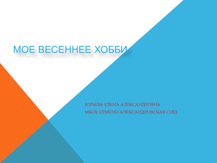 МОЕ весеннее хоббиЮрьева Елена АлександровнаМКОУ Семено-Александровская СОШ