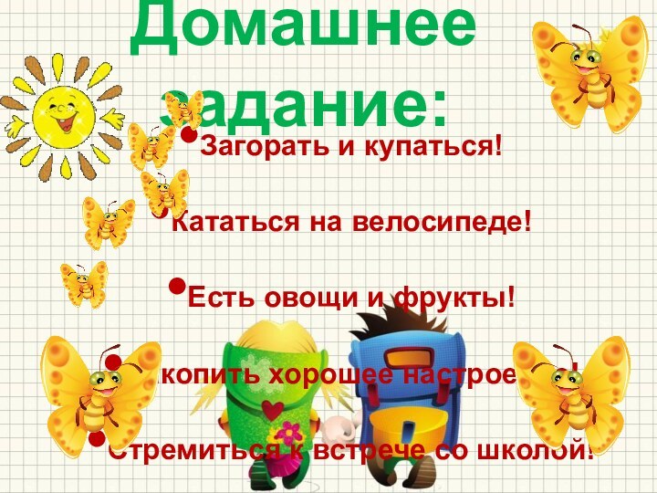 Домашнее задание:Загорать и купаться!Кататься на велосипеде!Есть овощи и фрукты!Накопить хорошее настроение!Стремиться к встрече со школой!