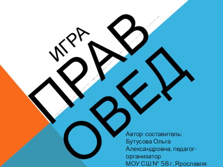 Игра ПРАВОВЕД Автор-составитель:Бутусова Ольга Александровна, педагог-организаторМОУ СШ № 58 г. Ярославля