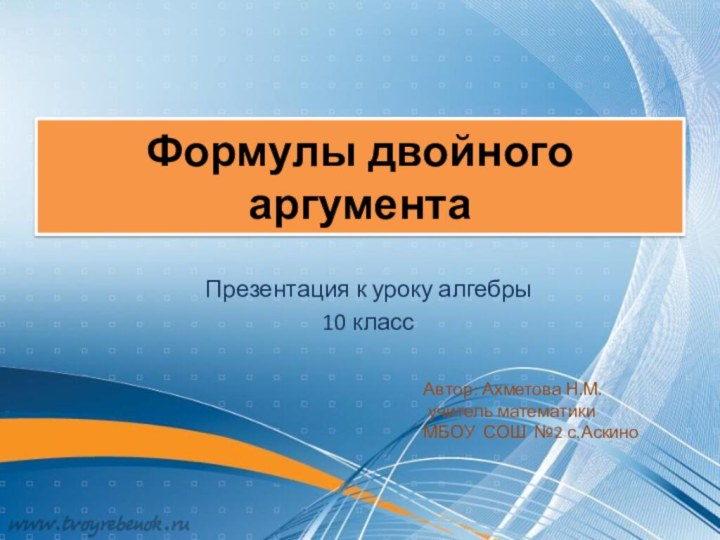 Формулы двойного аргументаПрезентация к уроку алгебры10 классАвтор: Ахметова Н.М. учитель математикиМБОУ СОШ №2 с.Аскино