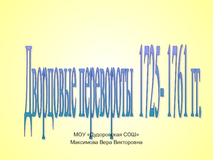 Дворцовые перевороты 1725- 1761 гг.  МОУ «Дудоровская СОШ»Максимова Вера Викторовна