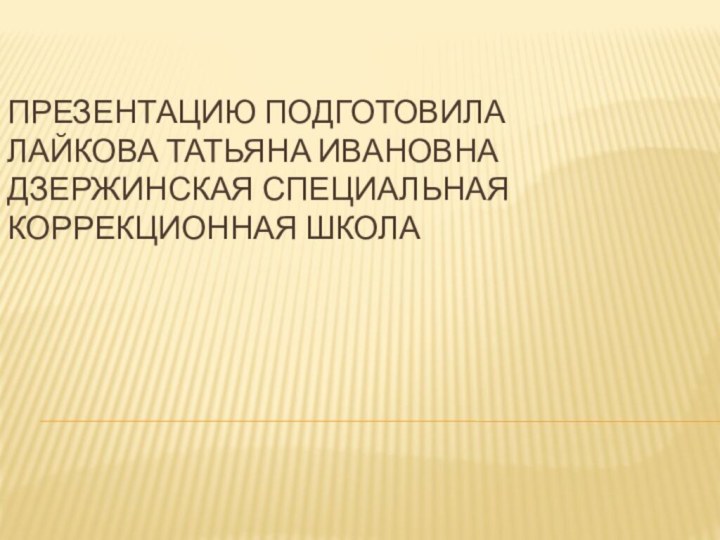 Презентацию подготовила Лайкова Татьяна Ивановна Дзержинская специальная коррекционная школа