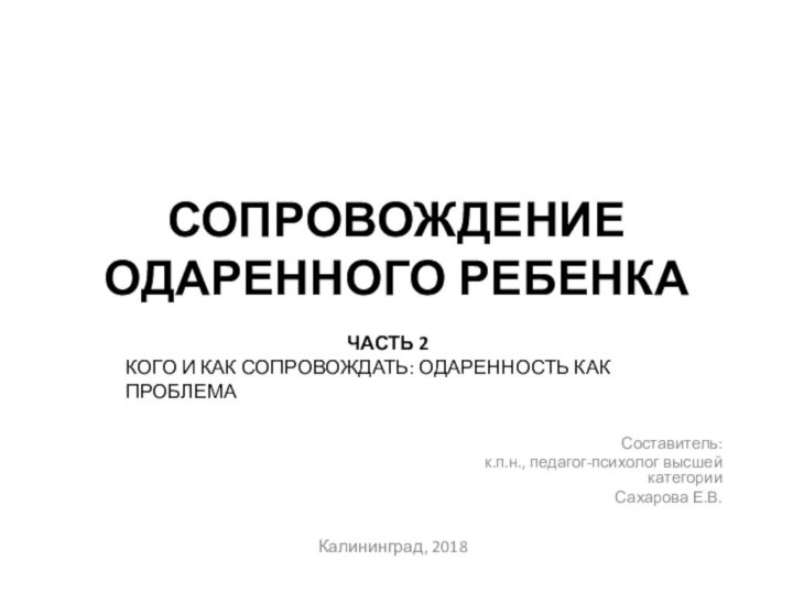 СОПРОВОЖДЕНИЕ ОДАРЕННОГО РЕБЕНКАСоставитель: к.п.н., педагог-психолог высшей категории Сахарова Е.В.Калининград, 2018часть 2кого и