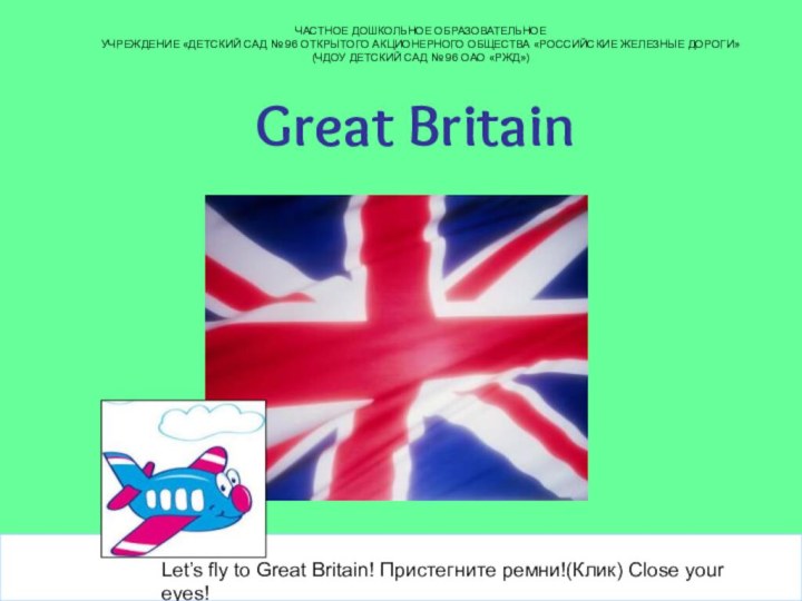 Great BritainLet’s fly to Great Britain! Пристегните ремни!(Клик) Close your eyes!ЧАСТНОЕ ДОШКОЛЬНОЕ