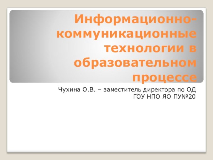 Информационно-коммуникационные технологии в образовательном процессеЧухина О.В. – заместитель директора по ОД ГОУ НПО ЯО ПУ№20