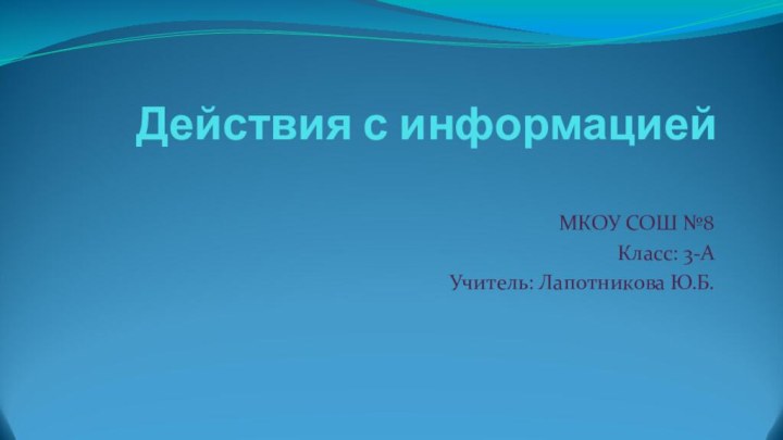 Действия с информацией МКОУ СОШ №8Класс: 3-АУчитель: Лапотникова Ю.Б.