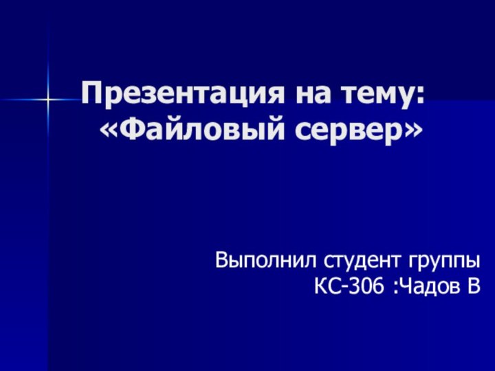 Презентация на тему:  «Файловый сервер» Выполнил студент группы КС-306 :Чадов В