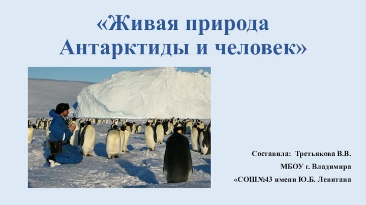 «Живая природа Антарктиды и человек» Составила: Третьякова В.В.МБОУ г. Владимира «СОШ№43 имени Ю.Б. Левитана