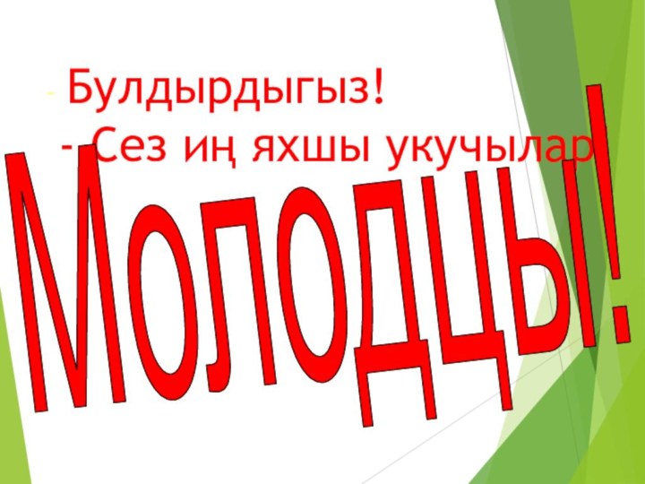 - Булдырдыгыз!   - Сез иң яхшы укучылар! Молодцы!