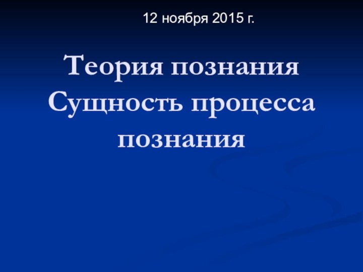 Теория познания Сущность процесса познания12 ноября 2015 г.