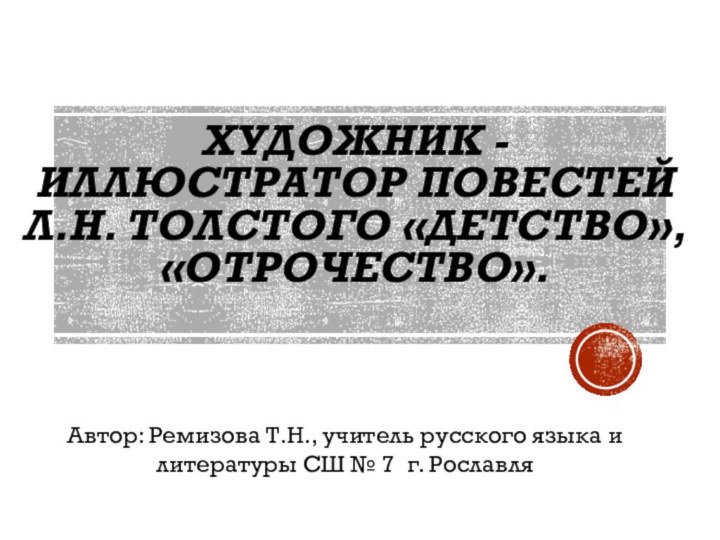 Художник - иллюстратор повестей Л.Н. Толстого «Детство», «Отрочество».Автор: Ремизова Т.Н., учитель русского