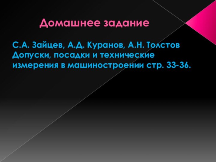 Домашнее заданиеС.А. Зайцев, А.Д. Куранов, А.Н. Толстов Допуски, посадки и технические измерения в машиностроении стр. 33-36. 