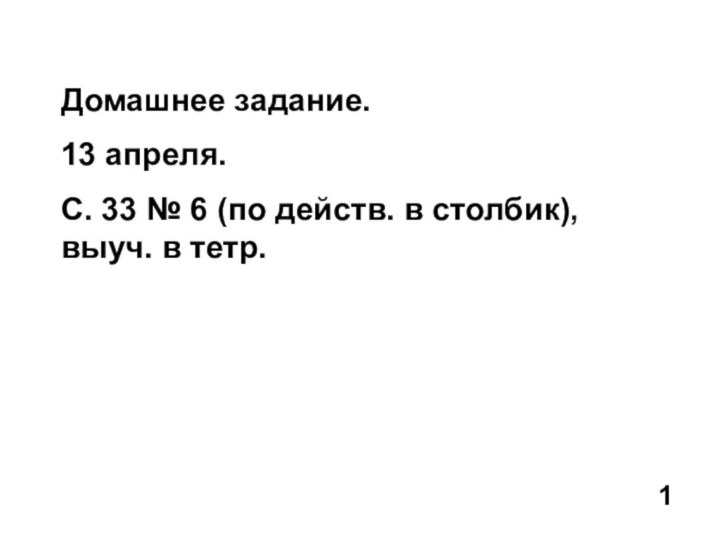 Домашнее задание.13 апреля.С. 33 № 6 (по действ. в столбик), выуч. в тетр.1