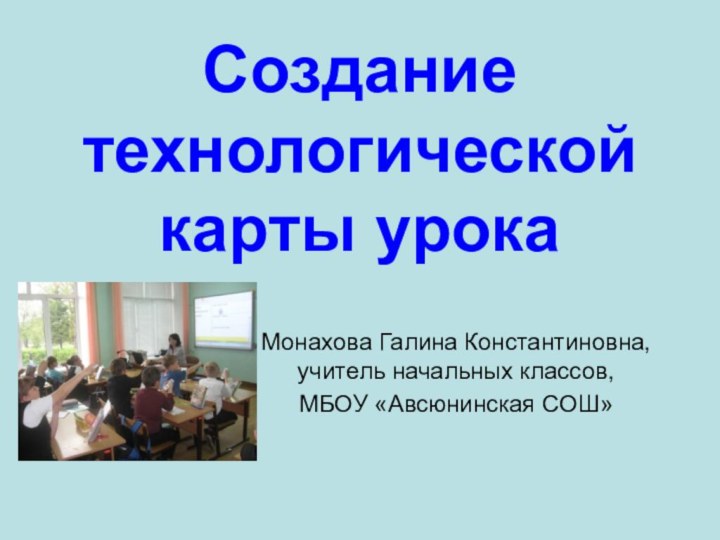 Создание технологической карты урокаМонахова Галина Константиновна, учитель начальных классов, МБОУ «Авсюнинская СОШ»