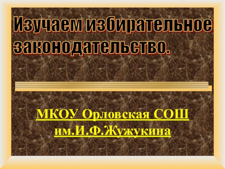 МКОУ Орловская СОШ им.И.Ф.ЖужукинаИзучаем избирательное  законодательство.