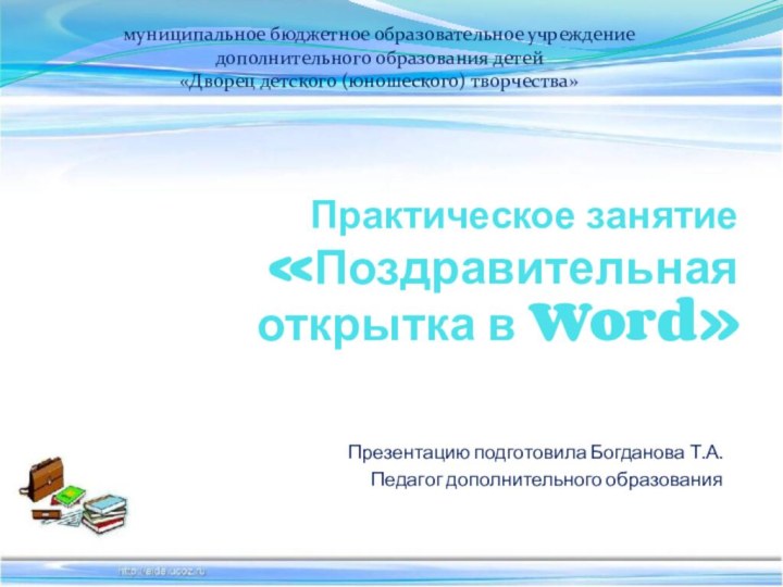 Практическое занятие «Поздравительная открытка в Word»Презентацию подготовила Богданова Т.А.Педагог дополнительного образованиямуниципальное бюджетное