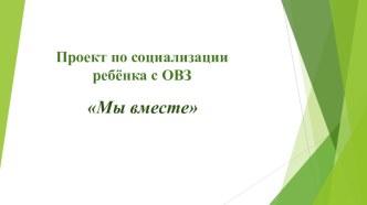 Презентация проекта по социализации ребенка с ОВЗ Мы вместе