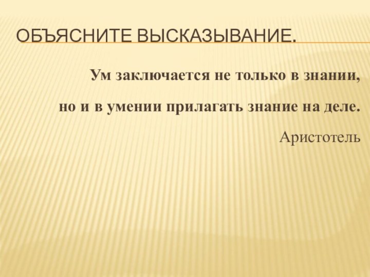 Объясните высказывание.Ум заключается не только в знании, но и в умении прилагать знание на деле.Аристотель