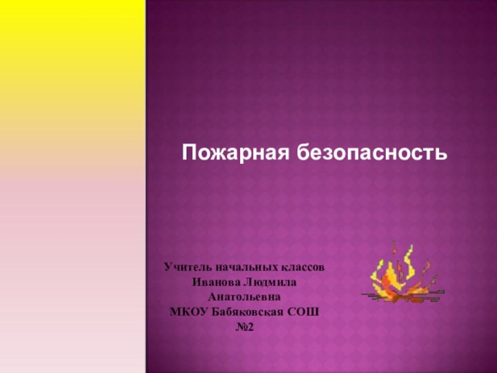 Пожарная безопасностьУчитель начальных классов Иванова Людмила Анатольевна МКОУ Бабяковская СОШ №2