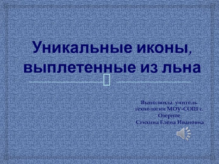 Уникальные иконы, выплетенные из льнаВыполнила учитель технологии МОУ-СОШ с. Озерное Стихина Елена Ивановна