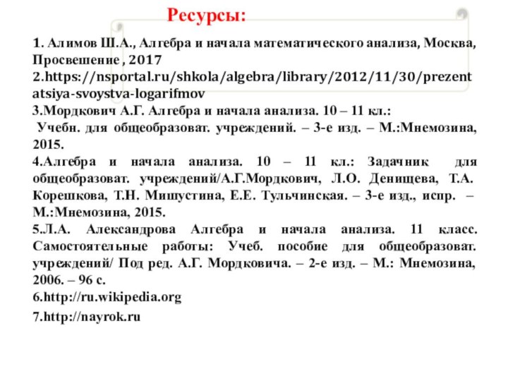 6.http://ru.wikipedia.org1. Алимов Ш.А., Алгебра и начала математического анализа, Москва, Просвешение , 20172.https://nsportal.ru/shkola/algebra/library/2012/11/30/prezentatsiya-svoystva-logarifmov3.Мордкович