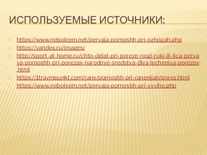 Используемые источники:https://www.neboleem.net/pervaja-pomoshh-pri-ozhogah.phphttps://yandex.ru/images/http://sport-at-home.ru/chto-delat-pri-poreze-nogi-ruki-ili-lica-pervaya-pomoshh-pri-porezax-narodnye-sredstva-dlya-lecheniya-porezov.htmlhttps://1travmpunkt.com/rany/pomoshh-pri-ranenijah/porez.htmlhttps://www.neboleem.net/pervaja-pomoshh-pri-vyvihe.php