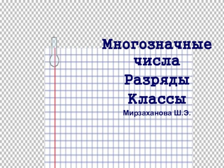 Многозначные числаРазрядыКлассыМирзаханова Ш.Э.