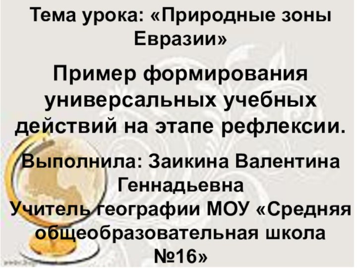 Тема урока: «Природные зоны Евразии»Пример формирования универсальных учебных действий на этапе рефлексии.Выполнила: