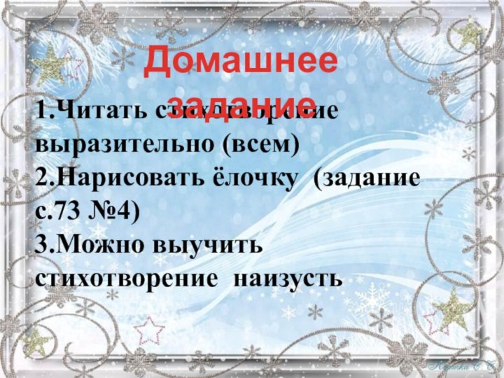 1.Читать стихотворение выразительно (всем)2.Нарисовать ёлочку (задание с.73 №4)3.Можно выучить стихотворение наизустьДомашнее задание