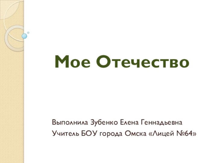 Мое ОтечествоВыполнила Зубенко Елена ГеннадьевнаУчитель БОУ города Омска «Лицей №64»