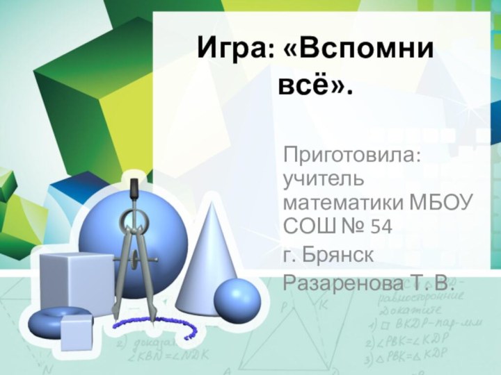 Игра: «Вспомни всё». Приготовила: учитель математики МБОУ СОШ № 54 г. БрянскРазаренова Т. В.