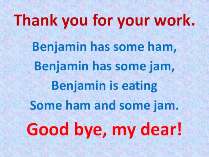 Thank you for your work.Benjamin has some ham,Benjamin has some jam,Benjamin is