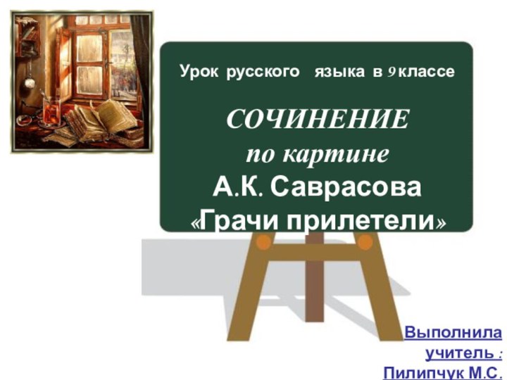 Урок русского  языка в 9 классеСОЧИНЕНИЕ по картине А.К. Саврасова «Грачи прилетели»Выполнила учитель :Пилипчук М.С.