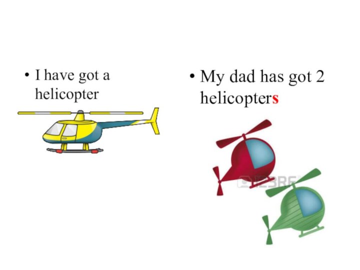 I have got a helicopterMy dad has got 2 helicopters