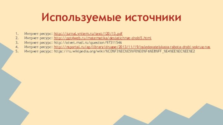 Используемые источникиИнтрнет ресурс: http://jurnal.vniiem.ru/text/120/13.pdfИнтрнет ресурс: http://ppt4web.ru/matematika/desjatichnye-drobi5.htmlИнтрнет ресурс: http://otvet.mail.ru/question/97311546Интрнет ресурс: http://nsportal.ru/ap/library/drugoe/2013/11/19/issledovatelskaya-rabota-drobi-vokrug-nasИнтрнет ресурс: https://ru.wikipedia.org/wiki/%CD%F3%EC%E5%F0%E0%F6%E8%FF_%E4%EE%EC%EE%E2