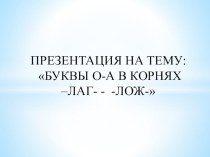 ПРЕЗЕНТАЦИЯ НА ТЕМУ БУКВЫ О-А В КОРНЯХ –ЛАГ- - -ЛОЖ-