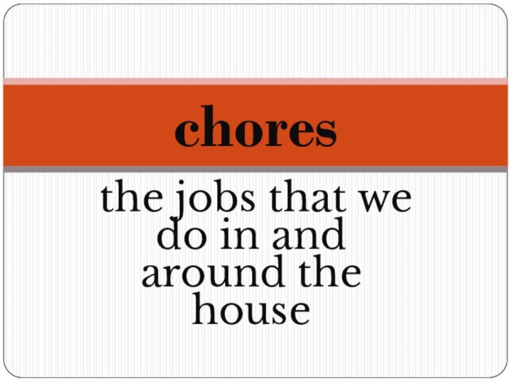 the jobs that we do in and around the housechores