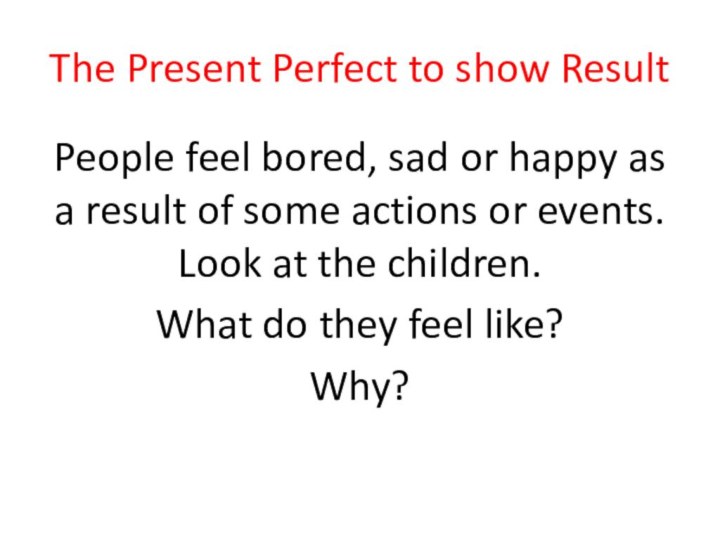 The Present Perfect to show ResultPeople feel bored, sad or happy as