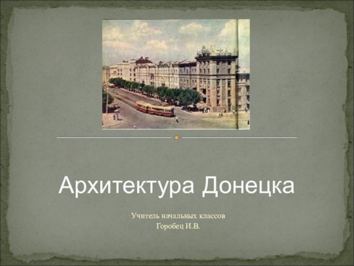 Учитель начальных классов Горобец И.В.Архитектура Донецка