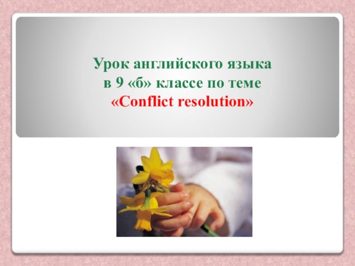 Урок английского языка в 9 «б» классе по теме «Conflict resolution»