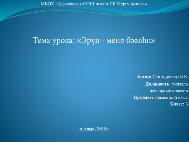 МБОУ «Адыковская СОШ имени Г.Б.Мергульчиева»Тема урока: «Эрүл - менд бәәлһн»  Автор: