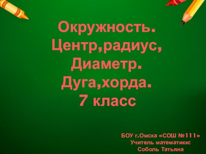 БОУ г.Омска «СОШ №111»Учитель математики: Соболь Татьяна АлександровнаОкружность.Центр,радиус,Диаметр.Дуга,хорда.7 класс