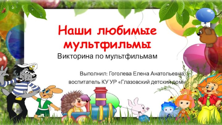 Наши любимые мультфильмыВикторина по мультфильмамВыполнил: Гоголева Елена Анатольевна, воспитатель КУ УР «Глазовский детский дом»